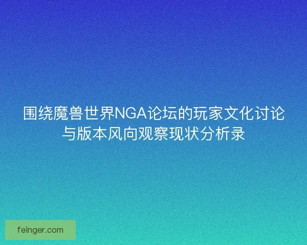 围绕魔兽世界NGA论坛的玩家文化讨论与版本风向观察现状分析录