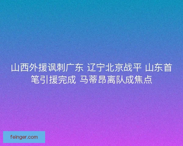 山西外援讽刺广东 辽宁北京战平 山东首笔引援完成 马蒂昂离队成焦点