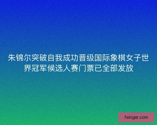 朱锦尔突破自我成功晋级国际象棋女子世界冠军候选人赛门票已全部发放