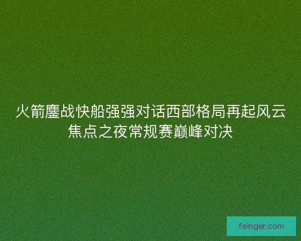 火箭鏖战快船强强对话西部格局再起风云焦点之夜常规赛巅峰对决