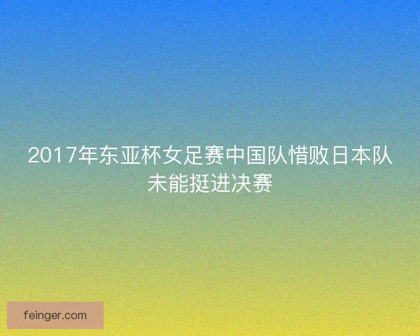 2017年东亚杯女足赛中国队惜败日本队未能挺进决赛