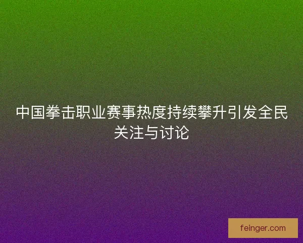 中国拳击职业赛事热度持续攀升引发全民关注与讨论