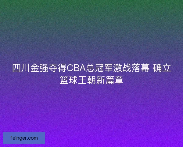 四川金强夺得CBA总冠军激战落幕 确立篮球王朝新篇章