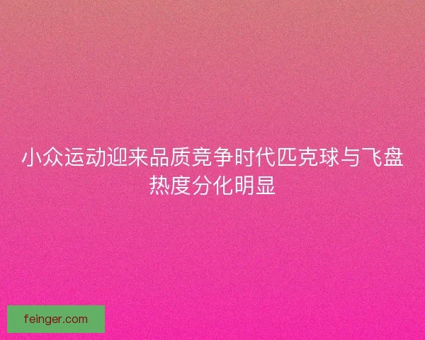 小众运动迎来品质竞争时代匹克球与飞盘热度分化明显