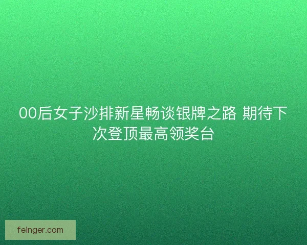 00后女子沙排新星畅谈银牌之路 期待下次登顶最高领奖台
