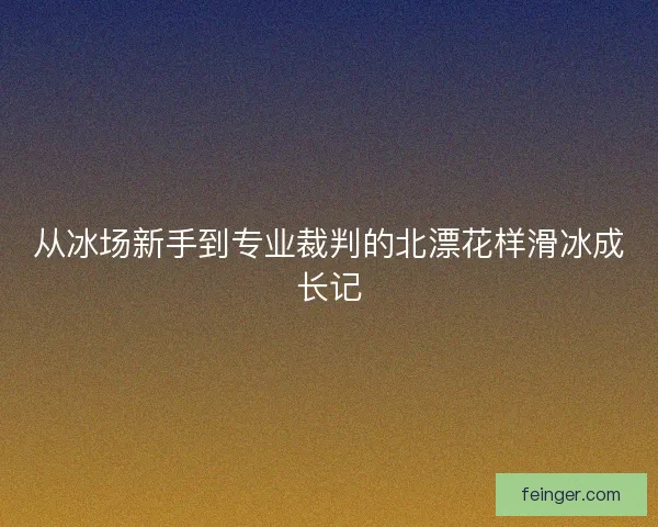 从冰场新手到专业裁判的北漂花样滑冰成长记