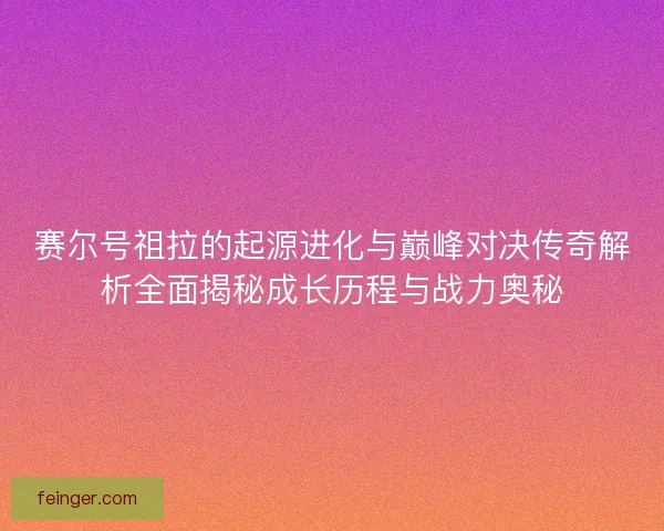 赛尔号祖拉的起源进化与巅峰对决传奇解析全面揭秘成长历程与战力奥秘