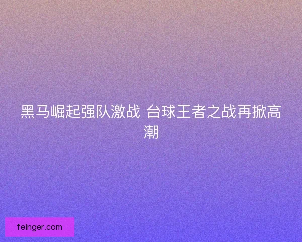 黑马崛起强队激战 台球王者之战再掀高潮
