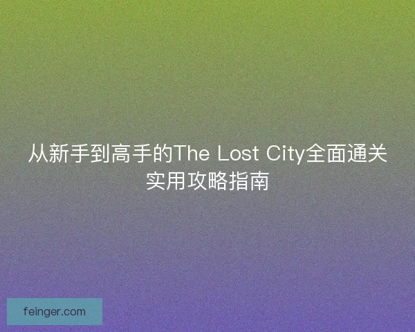 从新手到高手的The Lost City全面通关实用攻略指南