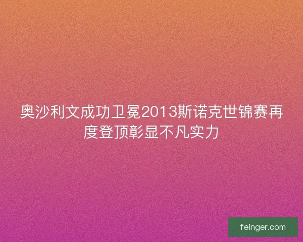 奥沙利文成功卫冕2013斯诺克世锦赛再度登顶彰显不凡实力