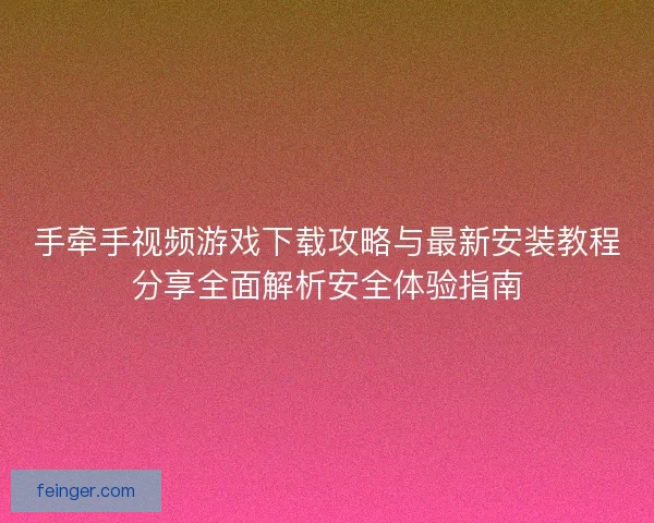 手牵手视频游戏下载攻略与最新安装教程分享全面解析安全体验指南