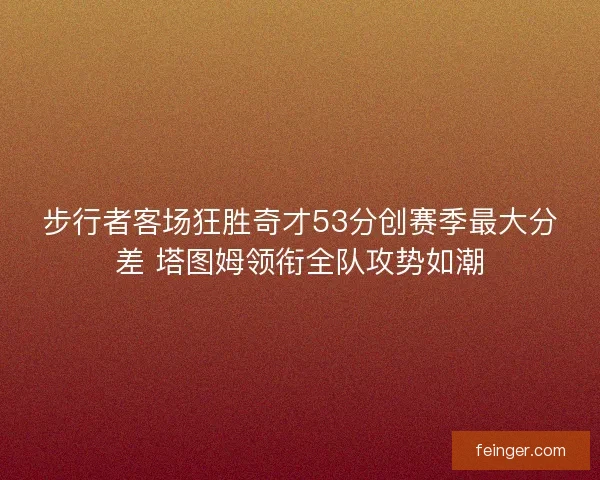 步行者客场狂胜奇才53分创赛季最大分差 塔图姆领衔全队攻势如潮