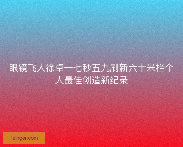 眼镜飞人徐卓一七秒五九刷新六十米栏个人最佳创造新纪录