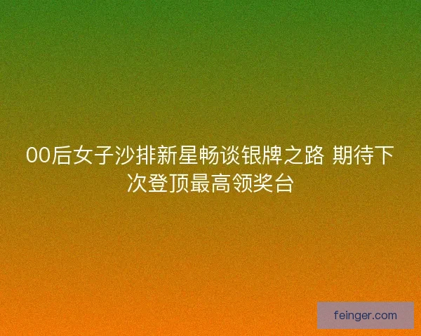 00后女子沙排新星畅谈银牌之路 期待下次登顶最高领奖台