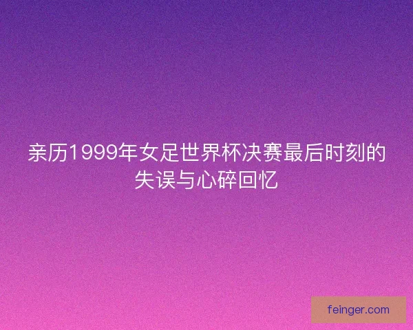 亲历1999年女足世界杯决赛最后时刻的失误与心碎回忆
