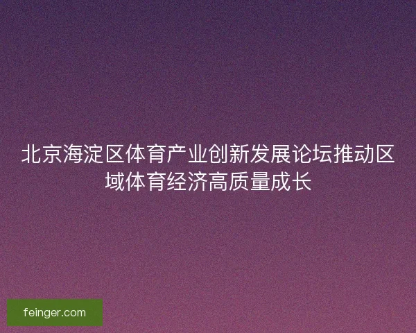 北京海淀区体育产业创新发展论坛推动区域体育经济高质量成长