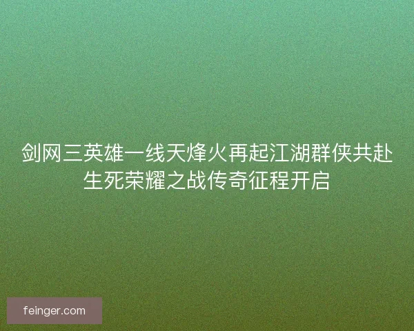 剑网三英雄一线天烽火再起江湖群侠共赴生死荣耀之战传奇征程开启