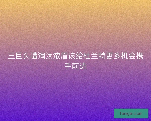 三巨头遭淘汰浓眉该给杜兰特更多机会携手前进