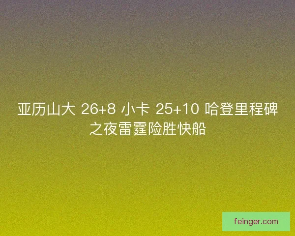 亚历山大 26+8 小卡 25+10 哈登里程碑之夜雷霆险胜快船