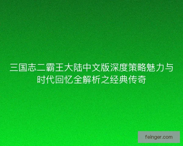 三国志二霸王大陆中文版深度策略魅力与时代回忆全解析之经典传奇