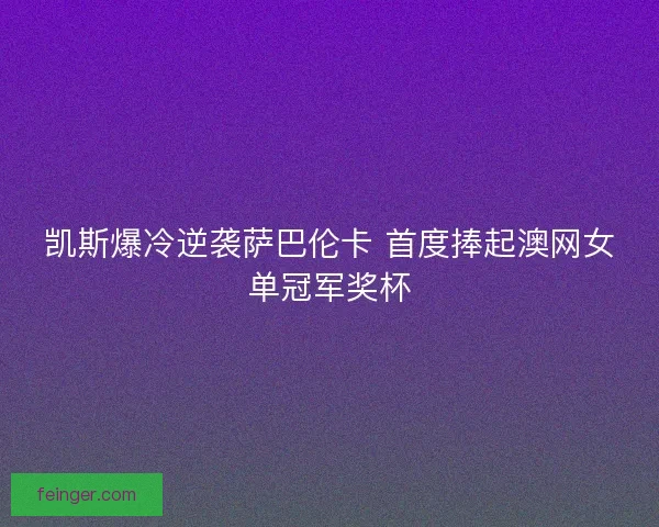 凯斯爆冷逆袭萨巴伦卡 首度捧起澳网女单冠军奖杯