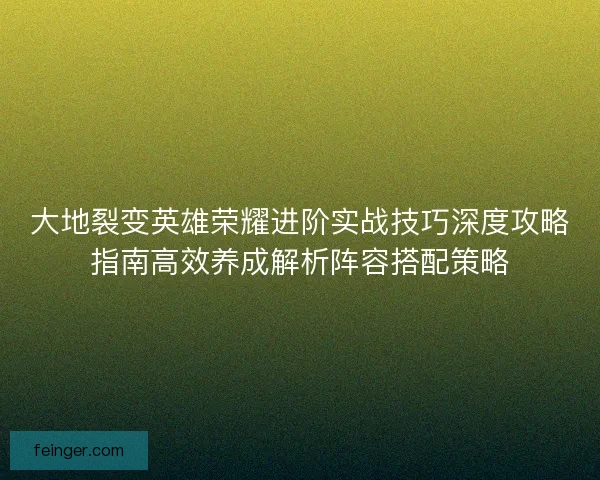 大地裂变英雄荣耀进阶实战技巧深度攻略指南高效养成解析阵容搭配策略